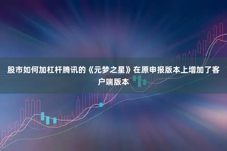 股市如何加杠杆腾讯的《元梦之星》在原申报版本上增加了客户端版本