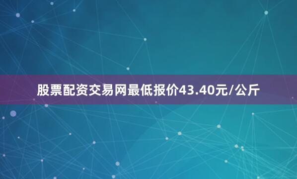 股票配资交易网最低报价43.40元/公斤