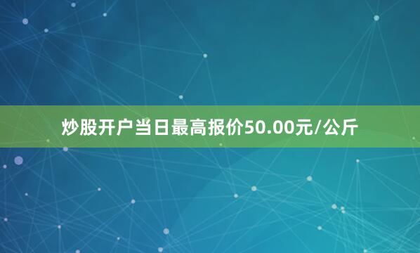炒股开户当日最高报价50.00元/公斤