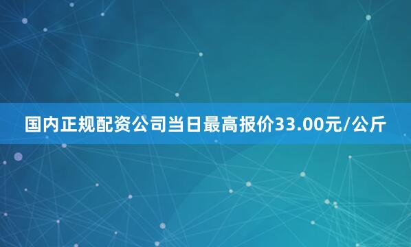 国内正规配资公司当日最高报价33.00元/公斤