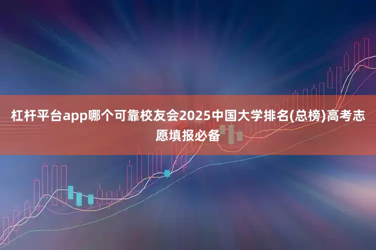 杠杆平台app哪个可靠校友会2025中国大学排名(总榜)高考志愿填报必备