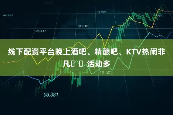 线下配资平台晚上酒吧、精酿吧、KTV热闹非凡✔️活动多