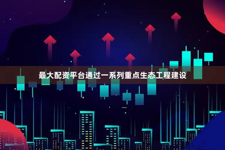 最大配资平台通过一系列重点生态工程建设