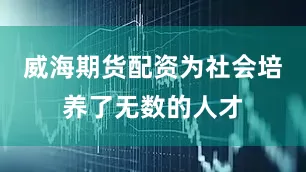 威海期货配资为社会培养了无数的人才