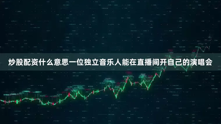 炒股配资什么意思一位独立音乐人能在直播间开自己的演唱会