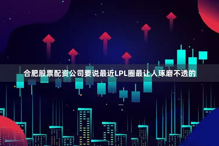 合肥股票配资公司要说最近LPL圈最让人琢磨不透的