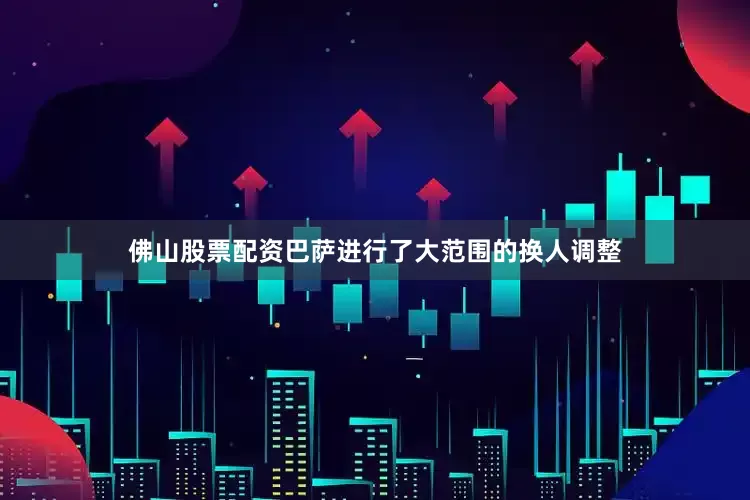 佛山股票配资巴萨进行了大范围的换人调整