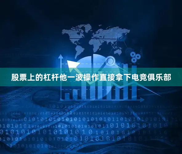 股票上的杠杆他一波操作直接拿下电竞俱乐部