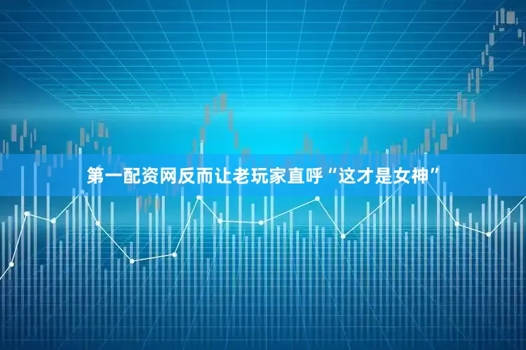 第一配资网反而让老玩家直呼“这才是女神”
