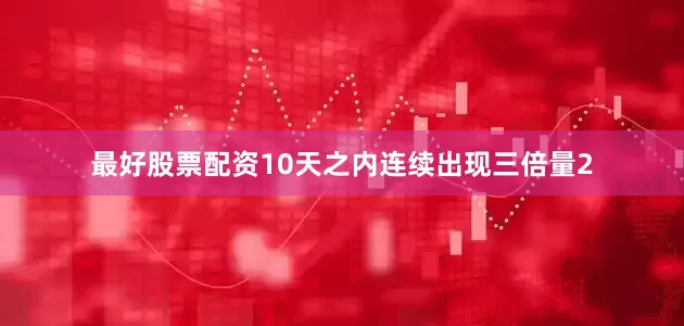 最好股票配资10天之内连续出现三倍量2
