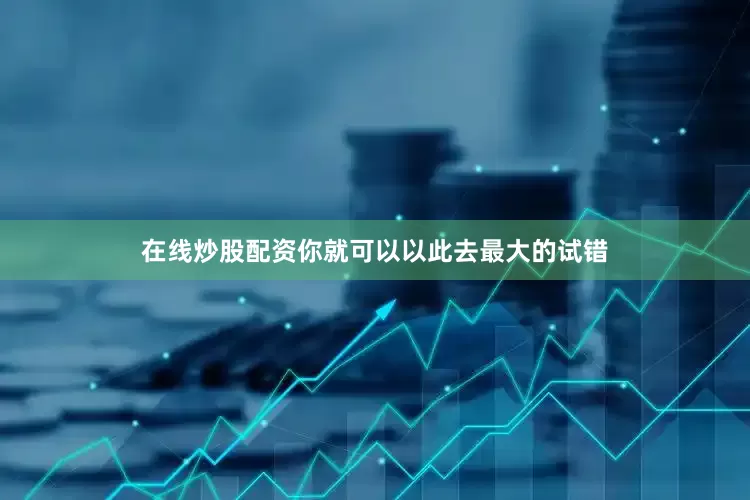 在线炒股配资你就可以以此去最大的试错