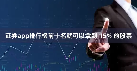 证券app排行榜前十名就可以拿到 15% 的股票