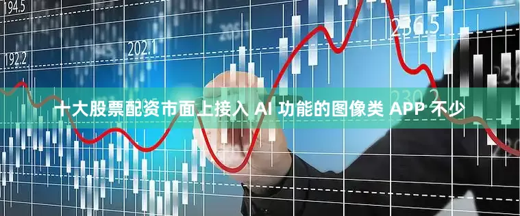 十大股票配资市面上接入 AI 功能的图像类 APP 不少